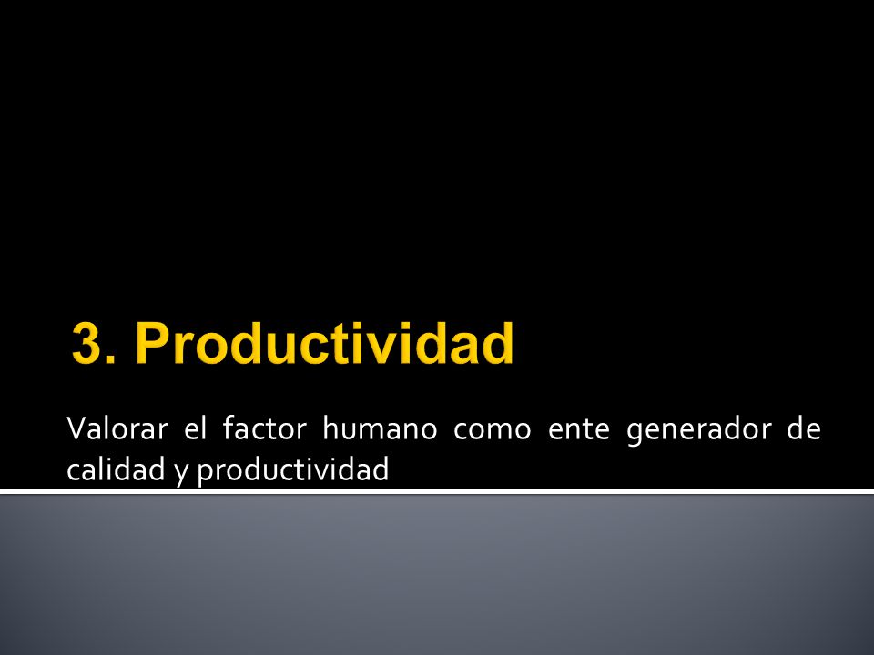 3. Productividad Valorar el factor humano como ente generador de calidad y productividad
