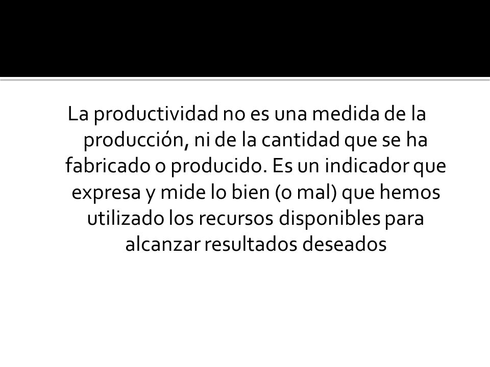 La productividad no es una medida de la producción, ni de la cantidad que se ha fabricado o producido.
