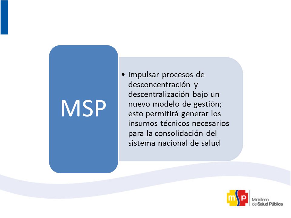 Impulsar procesos de desconcentración y descentralización bajo un nuevo modelo de gestión; esto permitirá generar los insumos técnicos necesarios para la consolidación del sistema nacional de salud