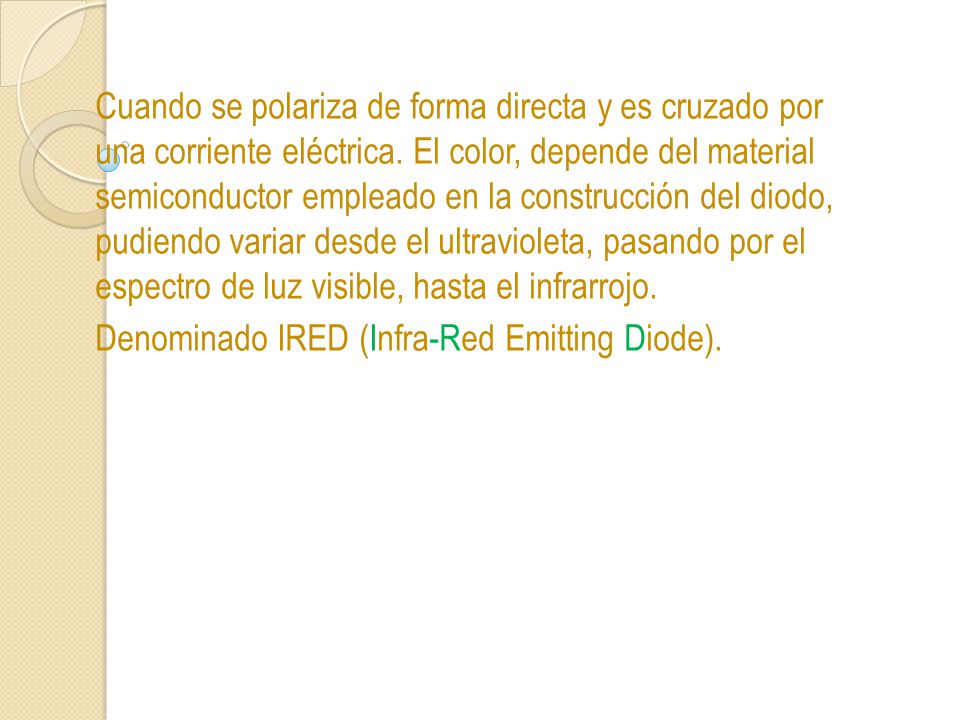 Cuando se polariza de forma directa y es cruzado por una corriente eléctrica. El color, depende del material semiconductor empleado en la construcción del diodo, pudiendo variar desde el ultravioleta, pasando por el espectro de luz visible, hasta el infrarrojo.