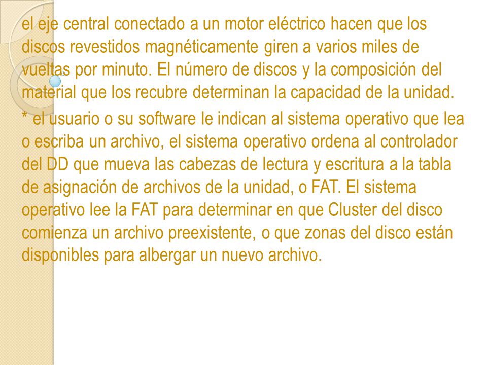 el eje central conectado a un motor eléctrico hacen que los discos revestidos magnéticamente giren a varios miles de vueltas por minuto. El número de discos y la composición del material que los recubre determinan la capacidad de la unidad.