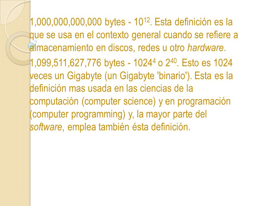 1,000,000,000,000 bytes Esta definición es la que se usa en el contexto general cuando se refiere a almacenamiento en discos, redes u otro hardware.