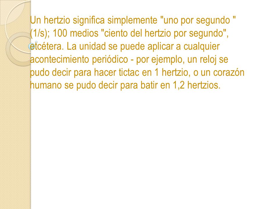 Un hertzio significa simplemente uno por segundo (1/s); 100 medios ciento del hertzio por segundo , etcétera.