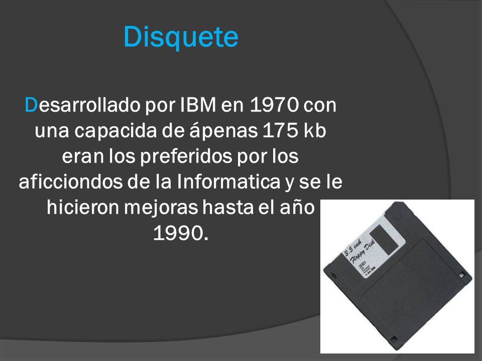 Disquete Desarrollado por IBM en 1970 con una capacida de ápenas 175 kb eran los preferidos por los aficciondos de la Informatica y se le hicieron mejoras hasta el año 1990.