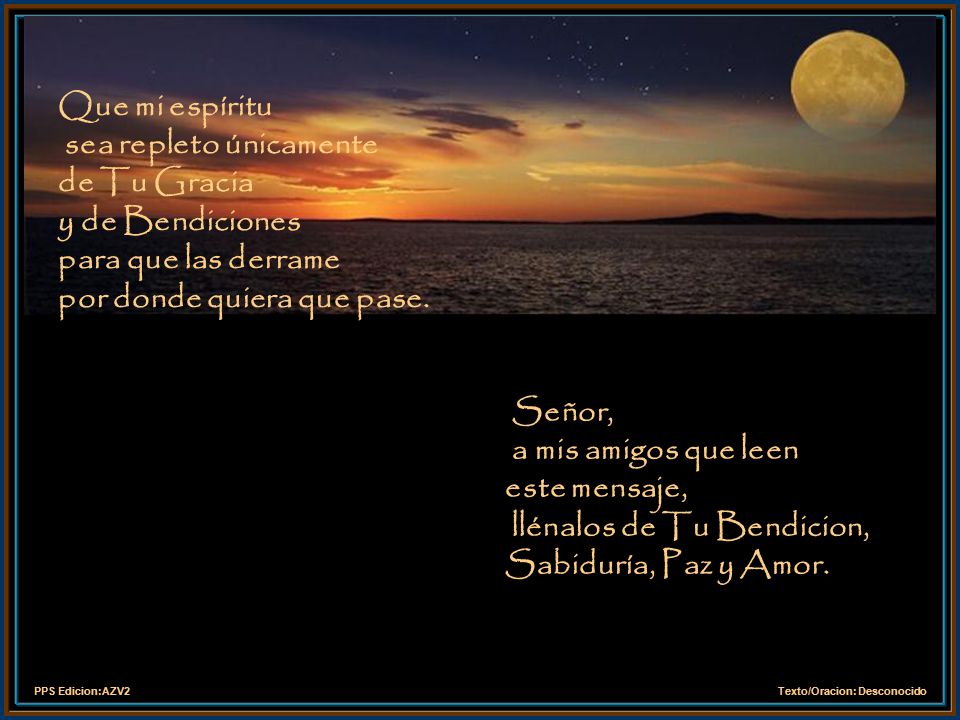 Que mi espíritu sea repleto únicamente de Tu Gracia y de Bendiciones para que las derrame por donde quiera que pase.