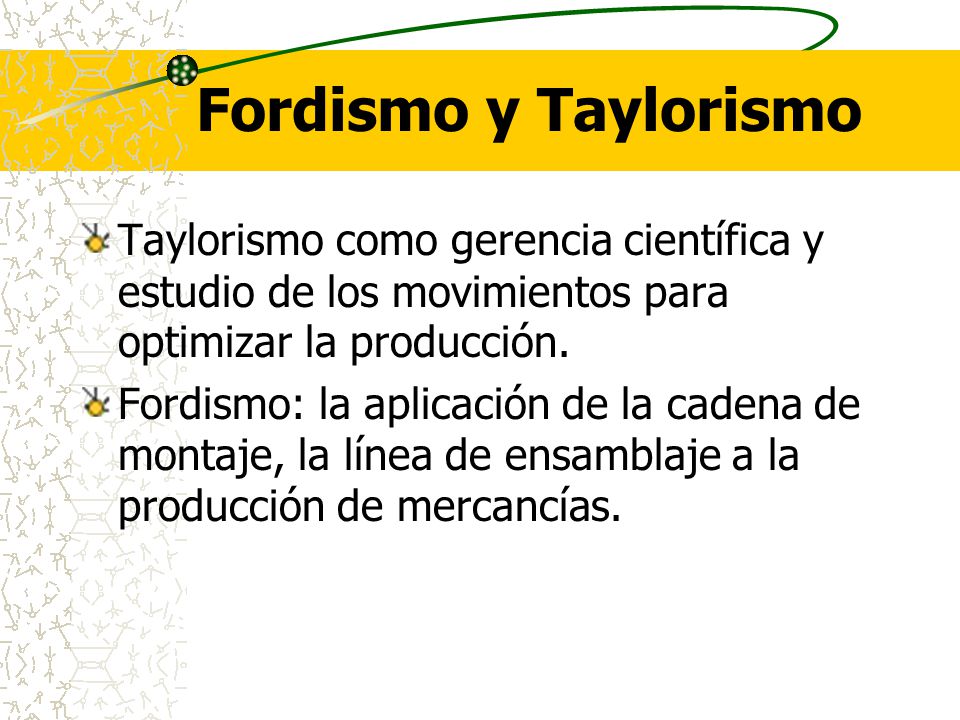Fordismo y Taylorismo Taylorismo como gerencia científica y estudio de los movimientos para optimizar la producción.