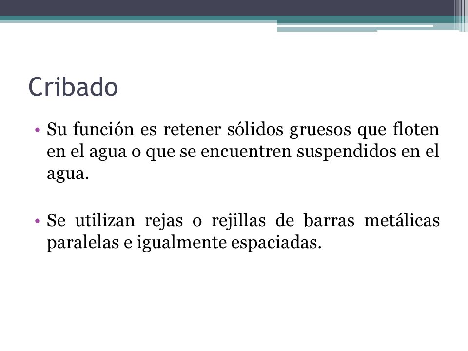 Cribado Su función es retener sólidos gruesos que floten en el agua o que se encuentren suspendidos en el agua.