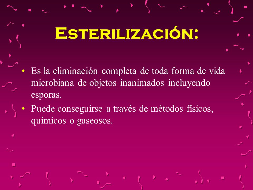 Esterilización: Es la eliminación completa de toda forma de vida microbiana de objetos inanimados incluyendo esporas.