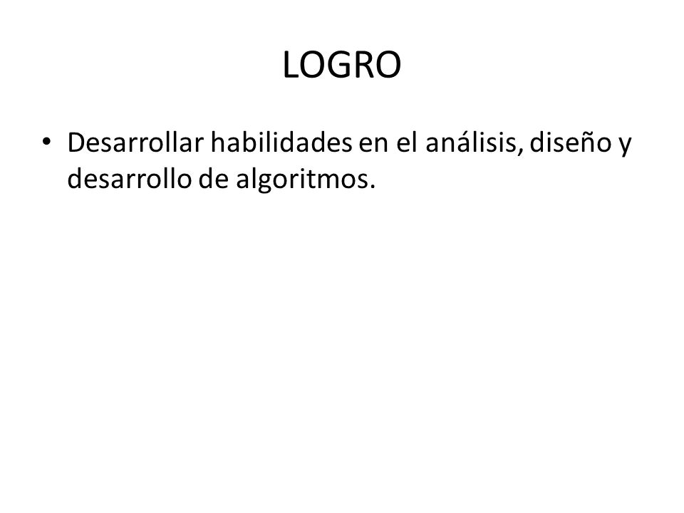 LOGRO Desarrollar habilidades en el análisis, diseño y desarrollo de algoritmos.