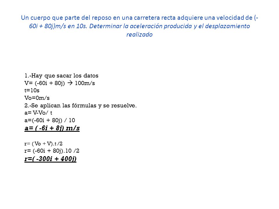 Un cuerpo que parte del reposo en una carretera recta adquiere una velocidad de (-60i + 80j)m/s en 10s. Determinar la aceleración producida y el desplazamiento realizado