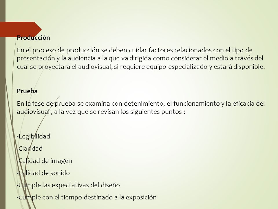 Producción En el proceso de producción se deben cuidar factores relacionados con el tipo de presentación y la audiencia a la que va dirigida como considerar el medio a través del cual se proyectará el audiovisual, si requiere equipo especializado y estará disponible.