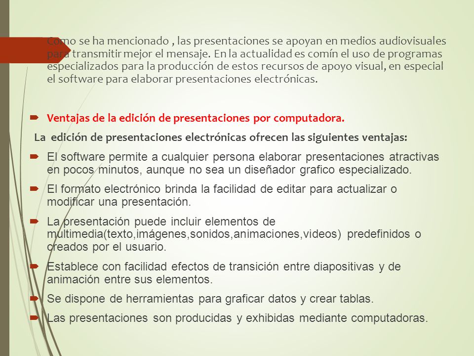 Como se ha mencionado , las presentaciones se apoyan en medios audiovisuales para transmitir mejor el mensaje. En la actualidad es comín el uso de programas especializados para la producción de estos recursos de apoyo visual, en especial el software para elaborar presentaciones electrónicas.