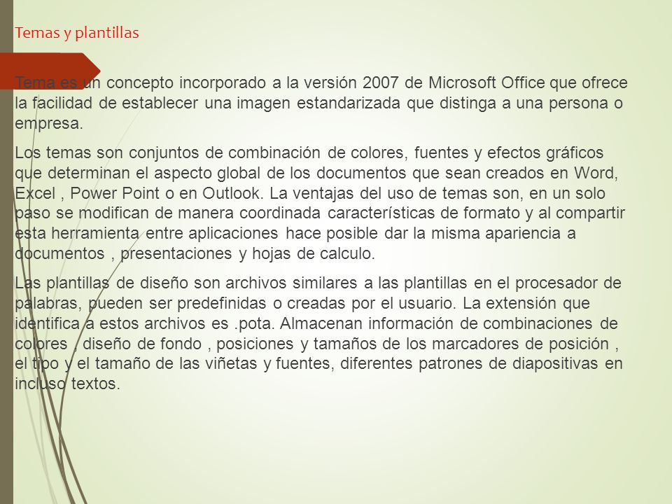 Temas y plantillas Tema es un concepto incorporado a la versión 2007 de Microsoft Office que ofrece la facilidad de establecer una imagen estandarizada que distinga a una persona o empresa.