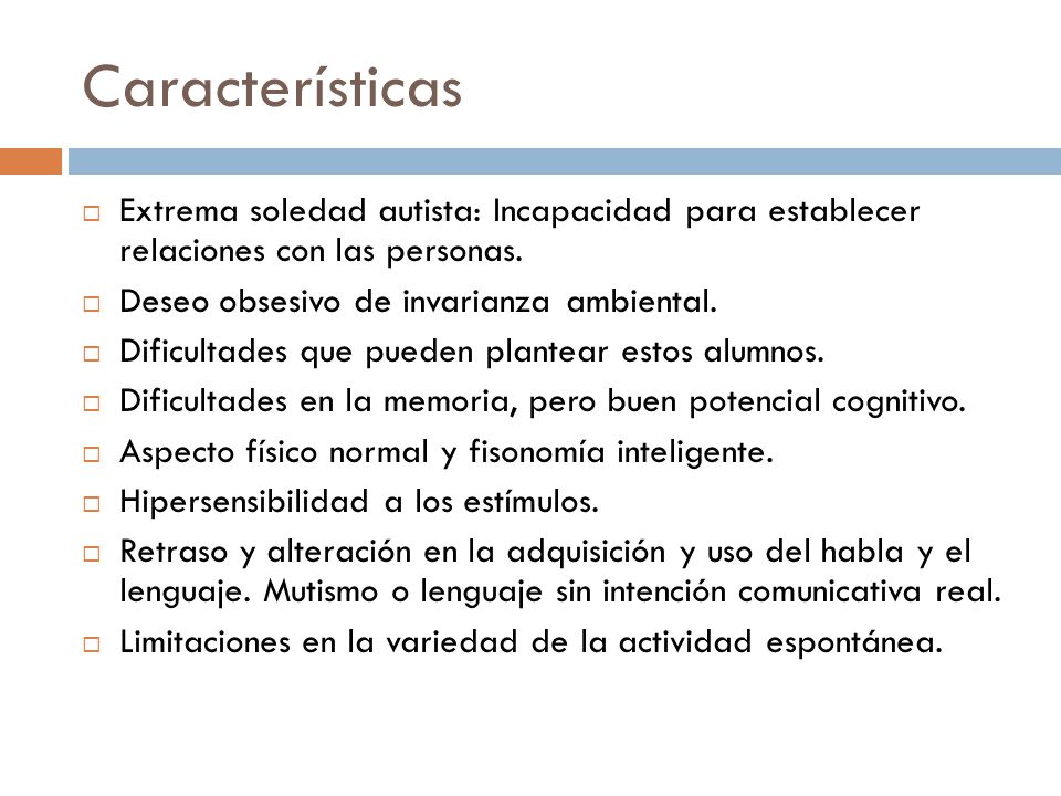 Características Extrema soledad autista: Incapacidad para establecer relaciones con las personas. Deseo obsesivo de invarianza ambiental.