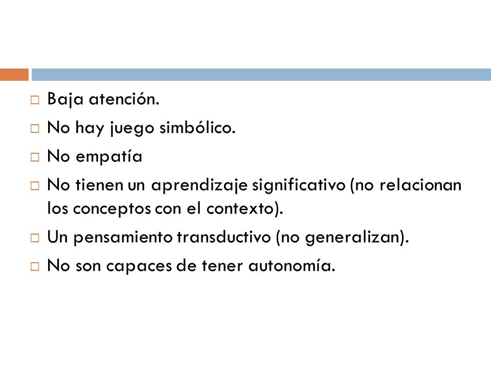 Baja atención. No hay juego simbólico. No empatía. No tienen un aprendizaje significativo (no relacionan los conceptos con el contexto).