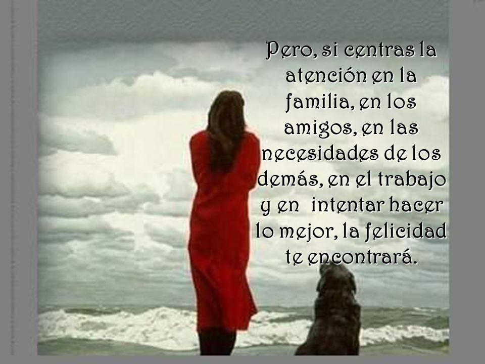 Pero, si centras la atención en la familia, en los amigos, en las necesidades de los demás, en el trabajo y en intentar hacer lo mejor, la felicidad te encontrará.