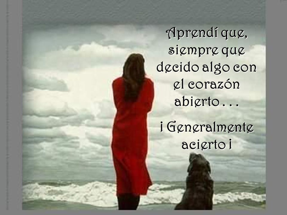 Aprendí que, siempre que decido algo con el corazón abierto . . .