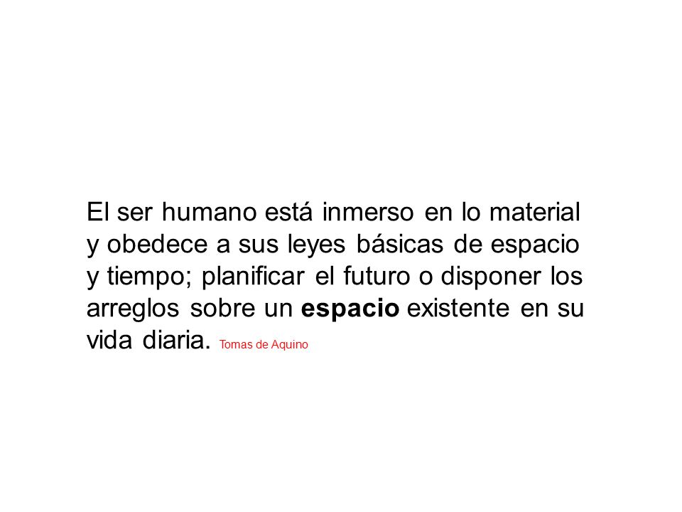 El ser humano está inmerso en lo material y obedece a sus leyes básicas de espacio y tiempo; planificar el futuro o disponer los arreglos sobre un espacio existente en su vida diaria.