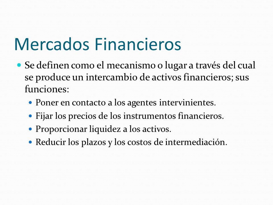 Mercados Financieros Se definen como el mecanismo o lugar a través del cual se produce un intercambio de activos financieros; sus funciones: