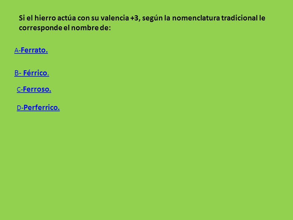 Si el hierro actúa con su valencia +3, según la nomenclatura tradicional le corresponde el nombre de: