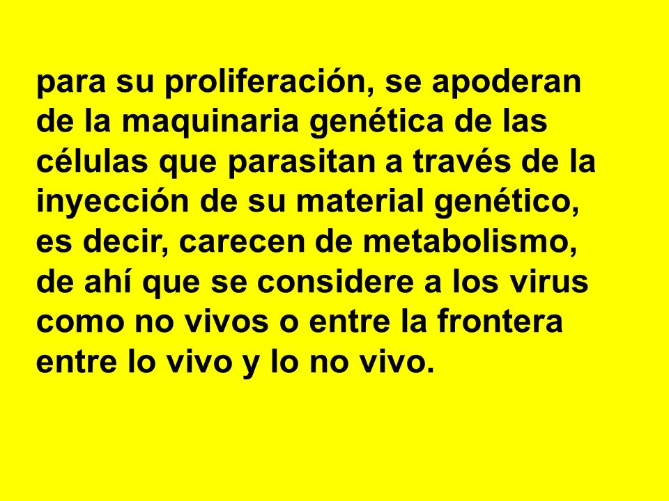 para su proliferación, se apoderan de la maquinaria genética de las células que parasitan a través de la inyección de su material genético, es decir, carecen de metabolismo, de ahí que se considere a los virus como no vivos o entre la frontera entre lo vivo y lo no vivo.