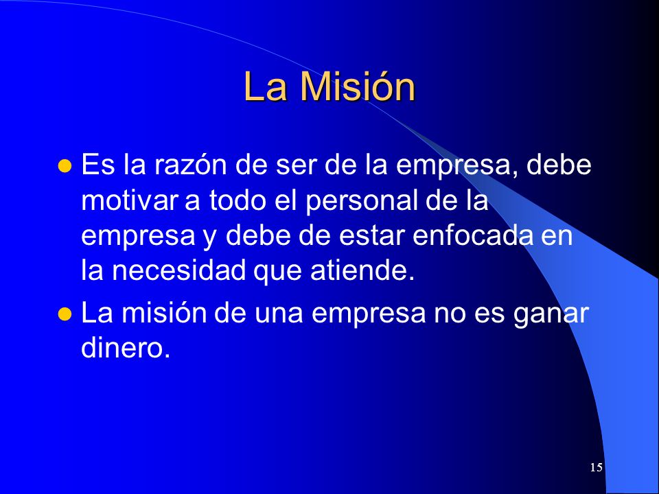 La Misión Es la razón de ser de la empresa, debe motivar a todo el personal de la empresa y debe de estar enfocada en la necesidad que atiende.