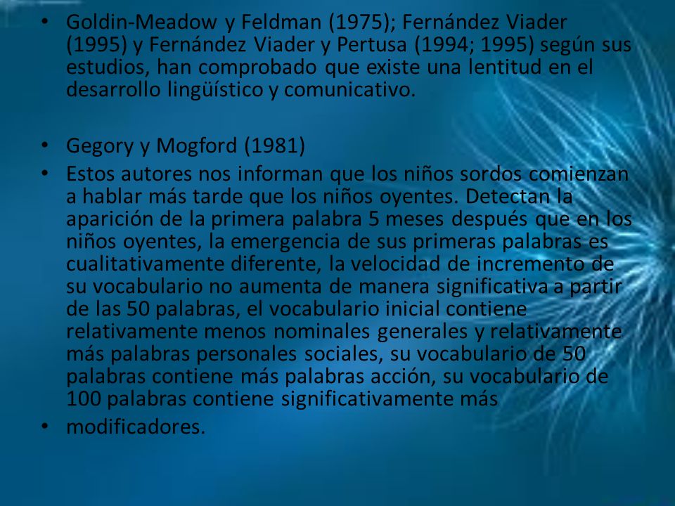 Goldin-Meadow y Feldman (1975); Fernández Viader (1995) y Fernández Viader y Pertusa (1994; 1995) según sus estudios, han comprobado que existe una lentitud en el desarrollo lingüístico y comunicativo.