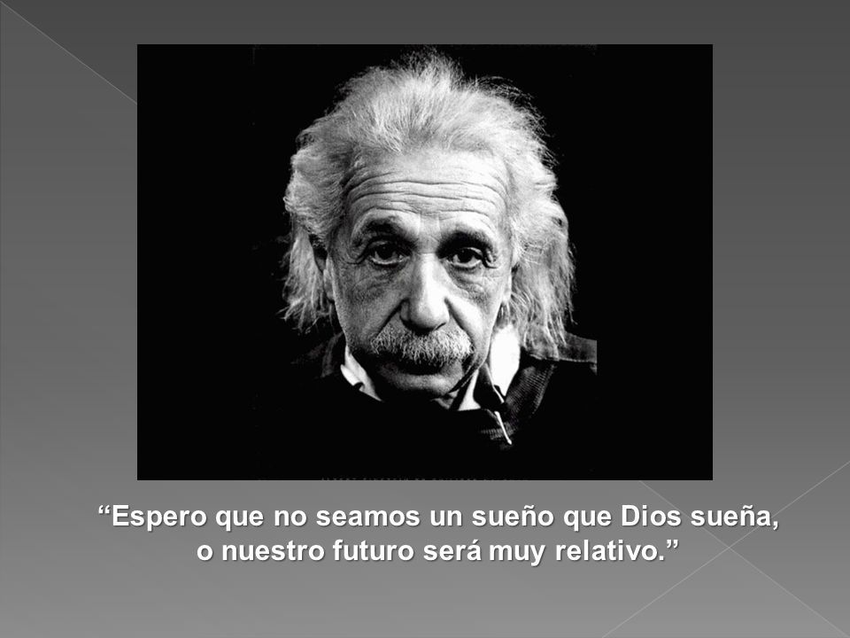 Espero que no seamos un sueño que Dios sueña, o nuestro futuro será muy relativo.