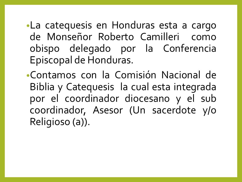 La catequesis en Honduras esta a cargo de Monseñor Roberto Camilleri como obispo delegado por la Conferencia Episcopal de Honduras.
