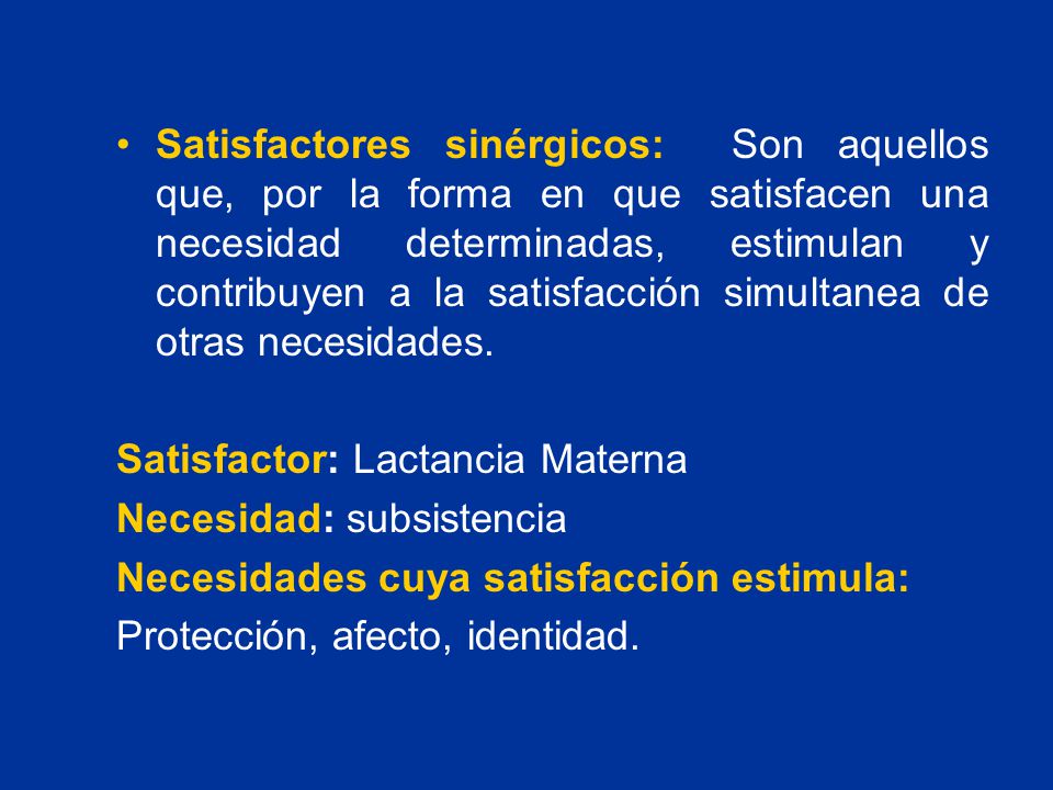 Satisfactores sinérgicos: Son aquellos que, por la forma en que satisfacen una necesidad determinadas, estimulan y contribuyen a la satisfacción simultanea de otras necesidades.