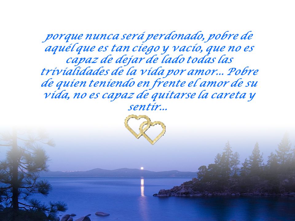 porque nunca será perdonado, pobre de aquél que es tan ciego y vacío, que no es capaz de dejar de lado todas las trivialidades de la vida por amor...