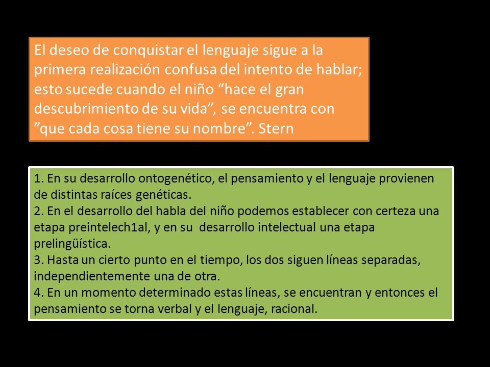 El deseo de conquistar el lenguaje sigue a la primera realización confusa del intento de hablar; esto sucede cuando el niño hace el gran descubrimiento de su vida , se encuentra con que cada cosa tiene su nombre . Stern