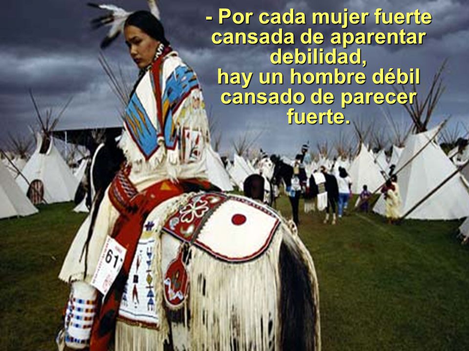 - Por cada mujer fuerte cansada de aparentar debilidad, hay un hombre débil cansado de parecer fuerte.