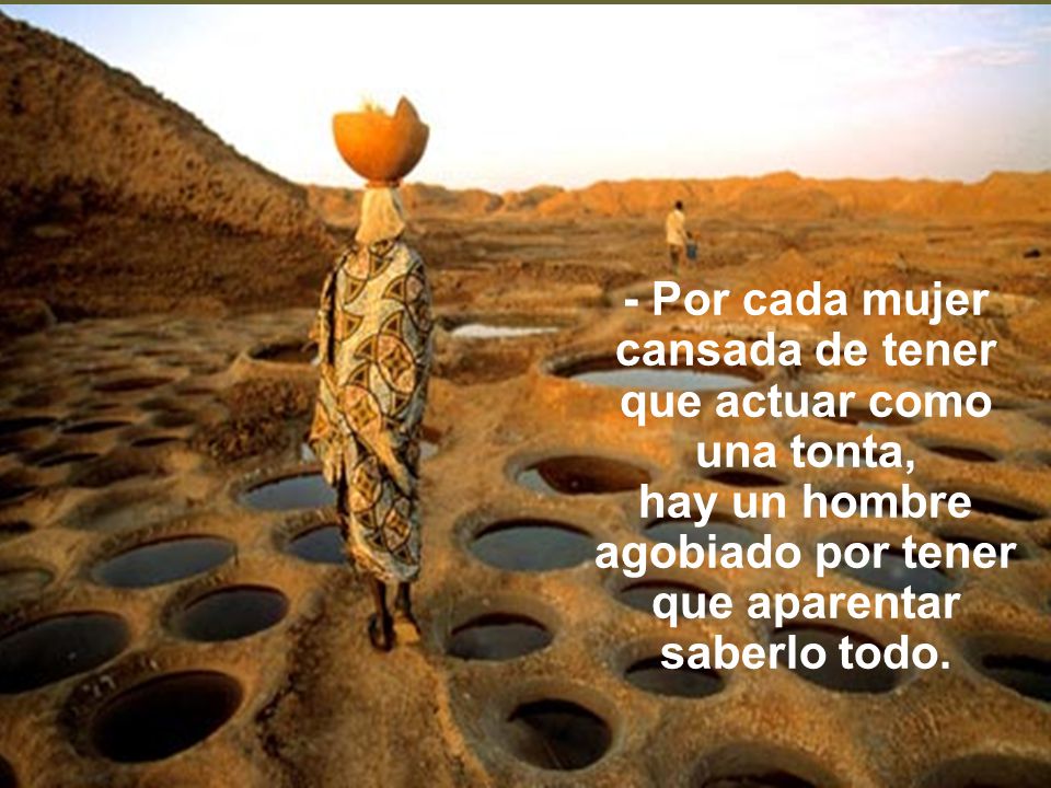 - Por cada mujer cansada de tener que actuar como una tonta, hay un hombre agobiado por tener que aparentar saberlo todo.