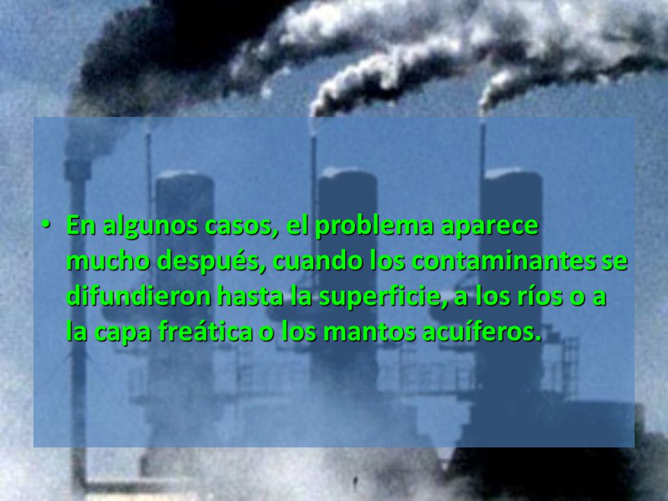 En algunos casos, el problema aparece mucho después, cuando los contaminantes se difundieron hasta la superficie, a los ríos o a la capa freática o los mantos acuíferos.