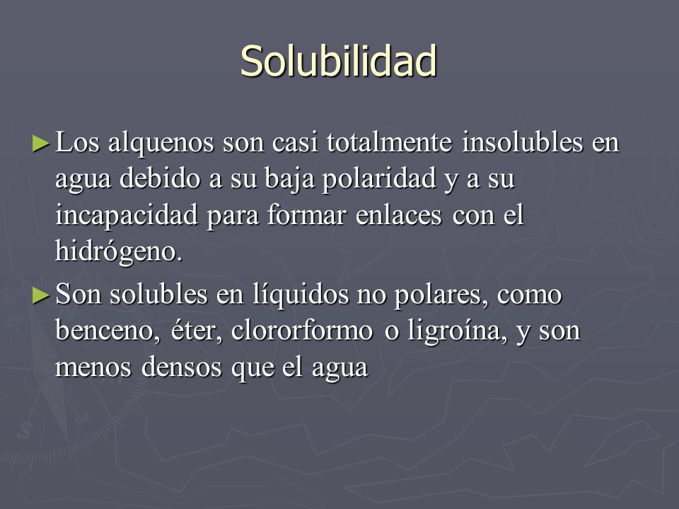 Solubilidad Los alquenos son casi totalmente insolubles en agua debido a su baja polaridad y a su incapacidad para formar enlaces con el hidrógeno.