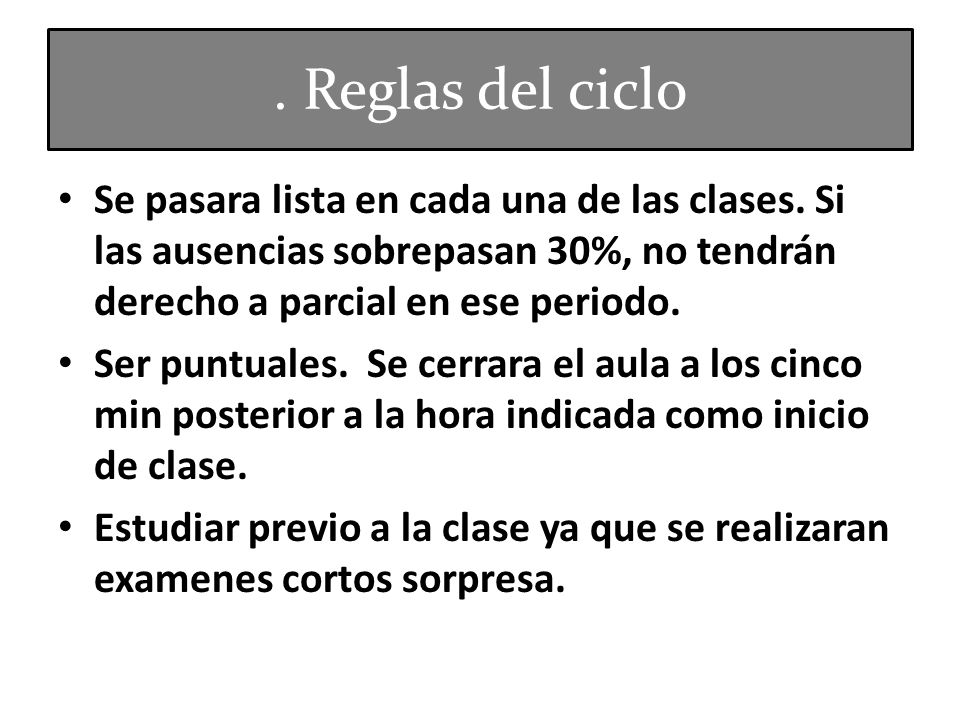 . Reglas del ciclo Se pasara lista en cada una de las clases. Si las ausencias sobrepasan 30%, no tendrán derecho a parcial en ese periodo.