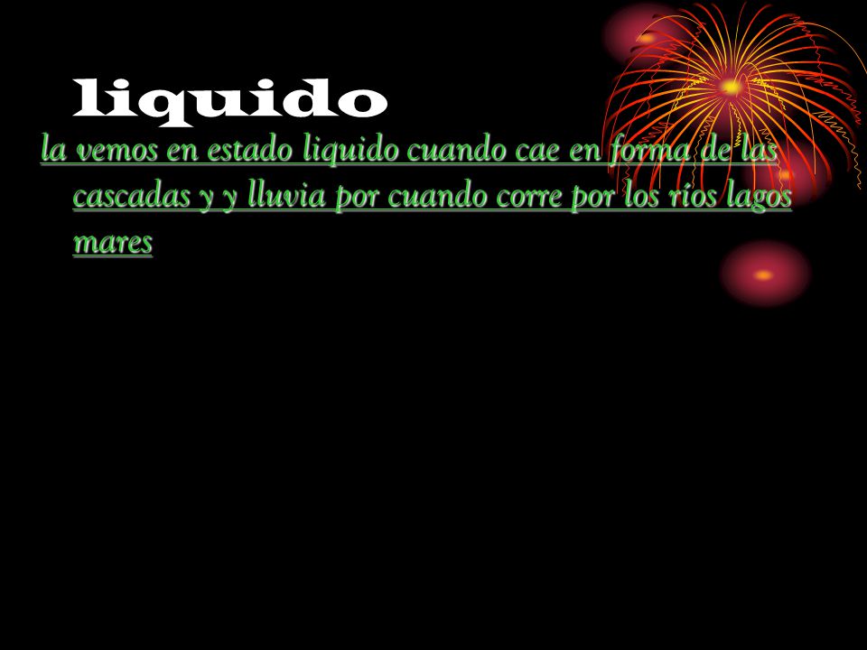 liquido la vemos en estado liquido cuando cae en forma de las cascadas y y lluvia por cuando corre por los ríos lagos mares.