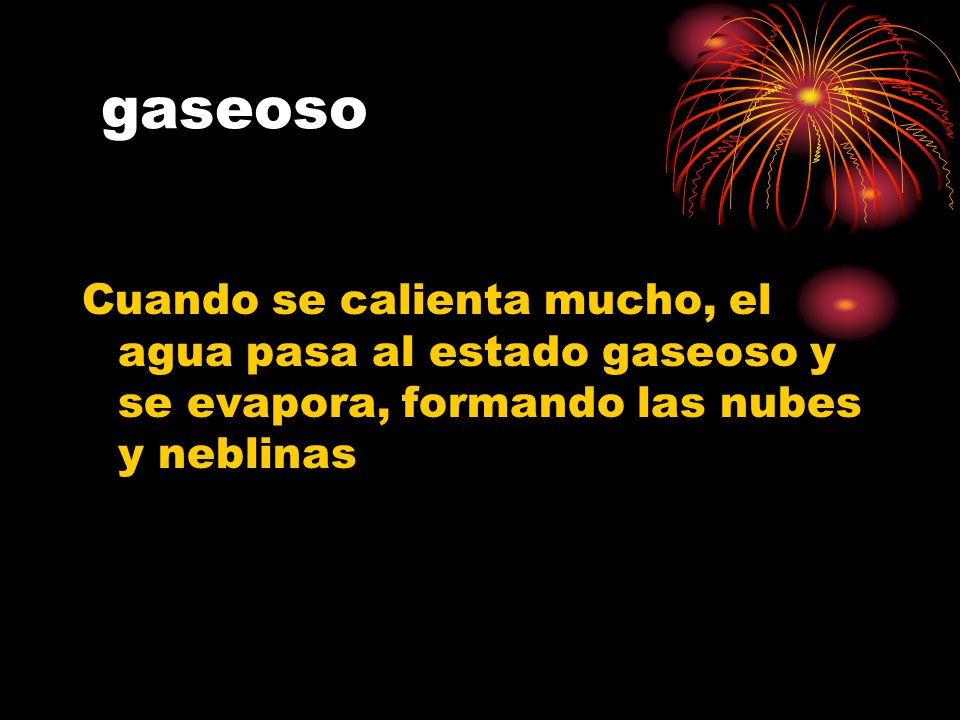 gaseoso Cuando se calienta mucho, el agua pasa al estado gaseoso y se evapora, formando las nubes y neblinas.