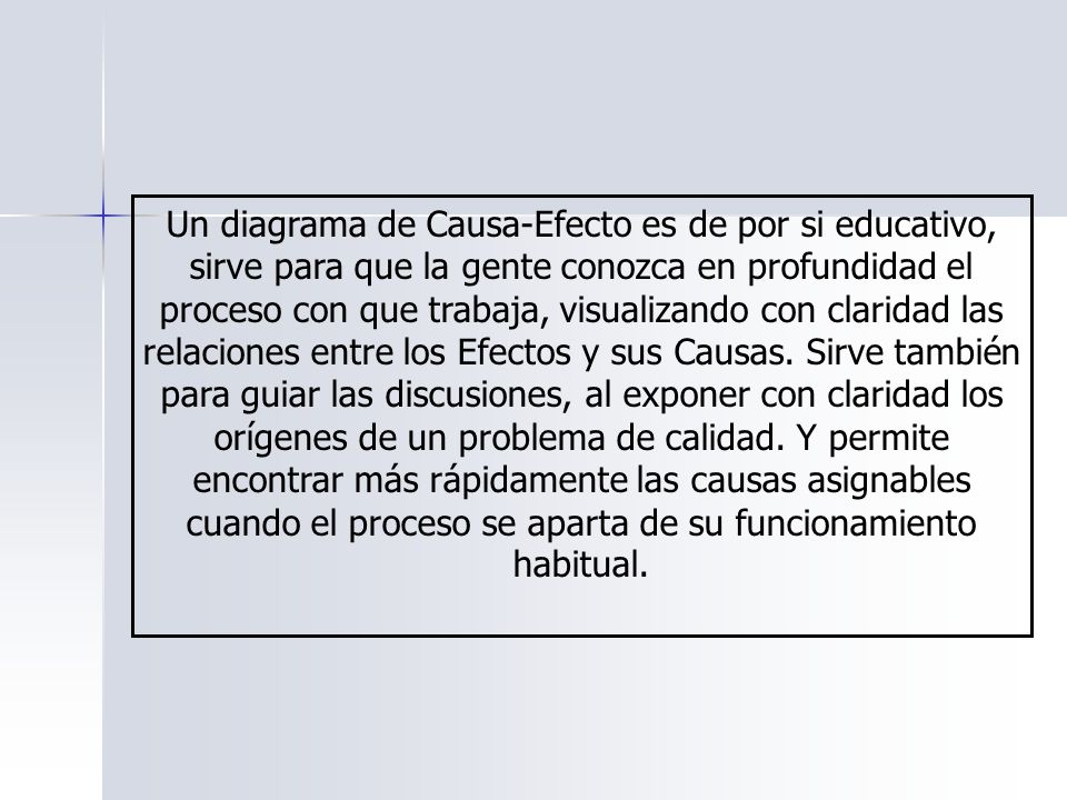 Un diagrama de Causa-Efecto es de por si educativo, sirve para que la gente conozca en profundidad el proceso con que trabaja, visualizando con claridad las relaciones entre los Efectos y sus Causas.