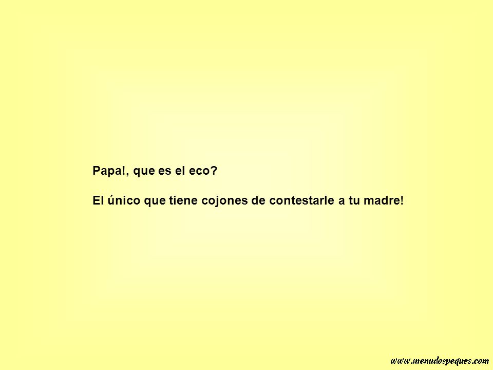 Papa!, que es el eco El único que tiene cojones de contestarle a tu madre!
