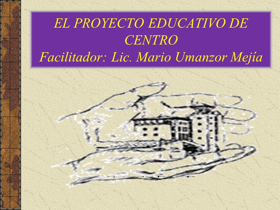 EL PROYECTO EDUCATIVO DE CENTRO Facilitador: Lic. Mario Umanzor Mejía