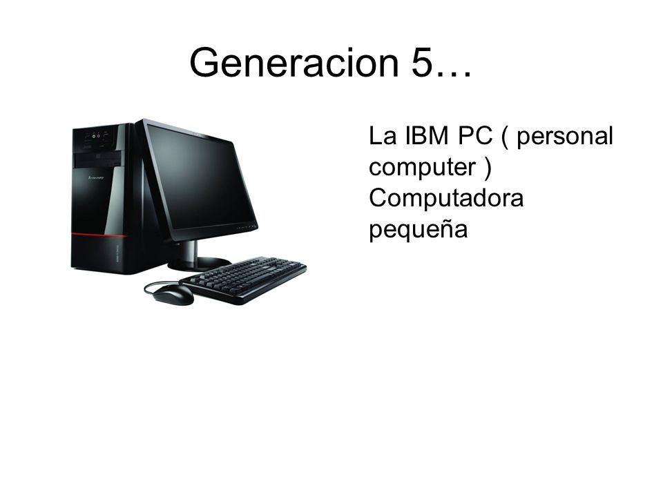 Generacion 5… La IBM PC ( personal computer ) Computadora pequeña