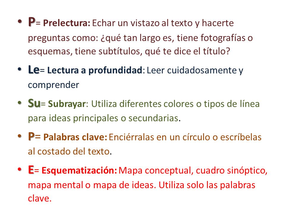 P= Prelectura: Echar un vistazo al texto y hacerte preguntas como: ¿qué tan largo es, tiene fotografías o esquemas, tiene subtítulos, qué te dice el título