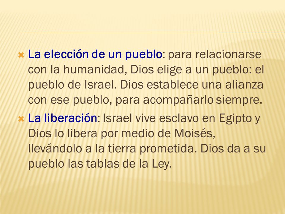 La elección de un pueblo: para relacionarse con la humanidad, Dios elige a un pueblo: el pueblo de Israel. Dios establece una alianza con ese pueblo, para acompañarlo siempre.
