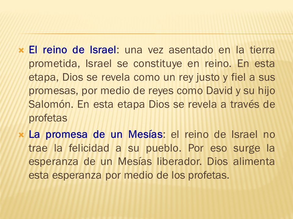 El reino de Israel: una vez asentado en la tierra prometida, Israel se constituye en reino. En esta etapa, Dios se revela como un rey justo y fiel a sus promesas, por medio de reyes como David y su hijo Salomón. En esta etapa Dios se revela a través de profetas