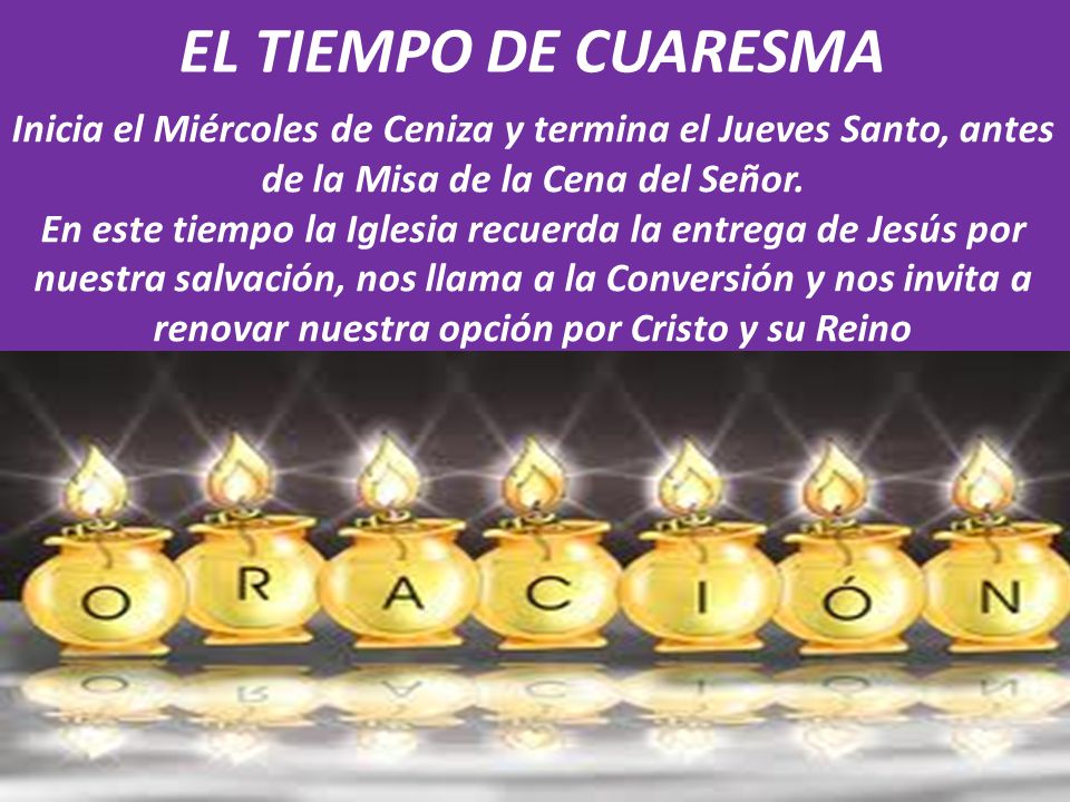 EL TIEMPO DE CUARESMA Inicia el Miércoles de Ceniza y termina el Jueves Santo, antes de la Misa de la Cena del Señor.