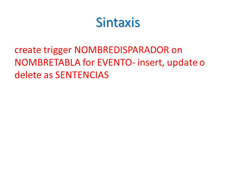 Sintaxis create trigger NOMBREDISPARADOR on NOMBRETABLA for EVENTO- insert, update o delete as SENTENCIAS.