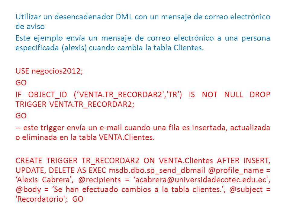Utilizar un desencadenador DML con un mensaje de correo electrónico de aviso Este ejemplo envía un mensaje de correo electrónico a una persona especificada (alexis) cuando cambia la tabla Clientes.