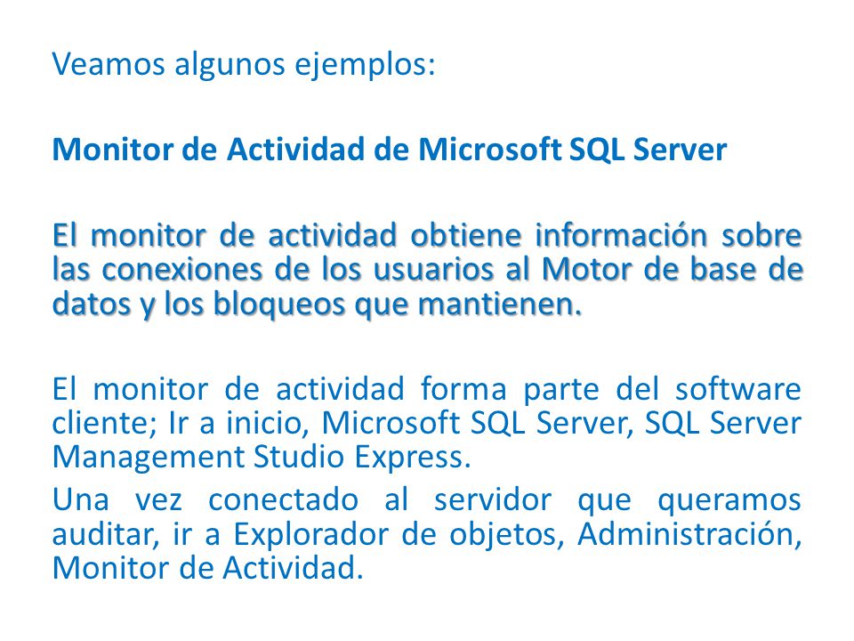 Veamos algunos ejemplos: Monitor de Actividad de Microsoft SQL Server El monitor de actividad obtiene información sobre las conexiones de los usuarios al Motor de base de datos y los bloqueos que mantienen.